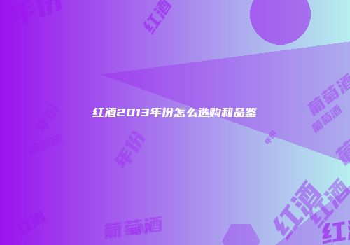 红酒2013年份怎么选购和品鉴