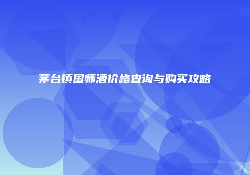 茅台镇国师酒价格查询与购买攻略