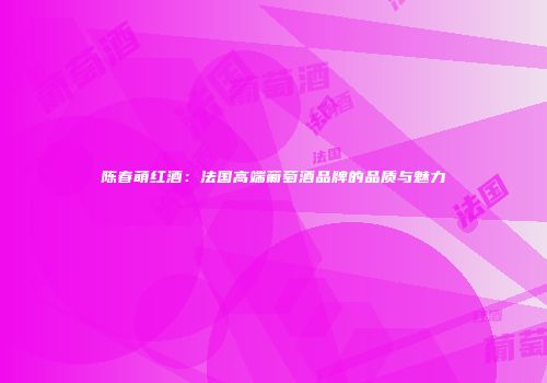 陈春萌红酒：法国高端葡萄酒品牌的品质与魅力
