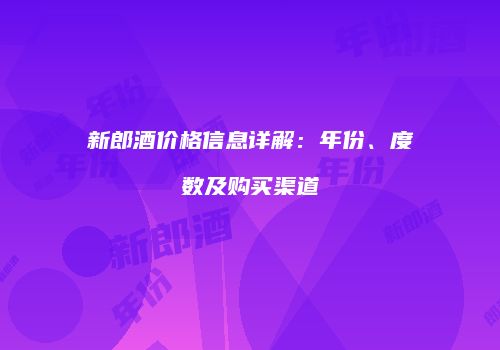 新郎酒价格信息详解：年份、度数及购买渠道
