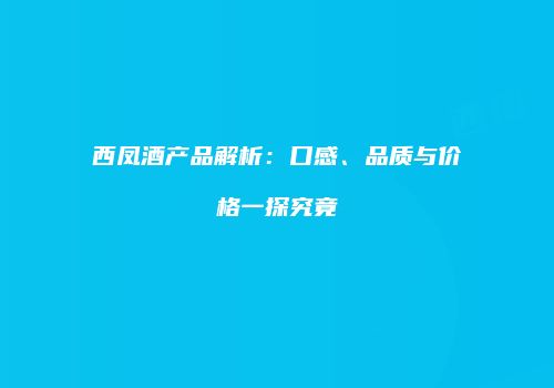 西凤酒产品解析：口感、品质与价格一探究竟