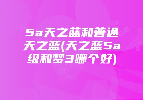 5a天之蓝和普通天之蓝(天之蓝5a级和梦3哪个好)