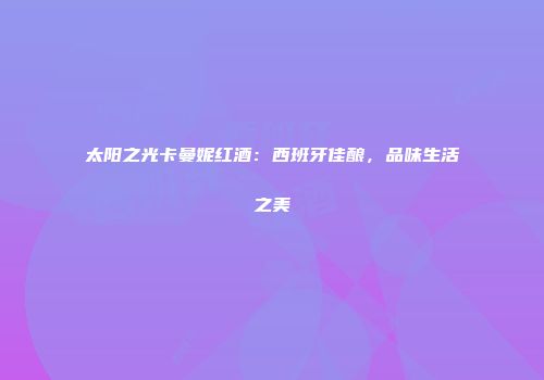 太阳之光卡曼妮红酒：西班牙佳酿，品味生活之美