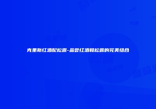 克里斯红酒配松露-品尝红酒和松露的完美组合