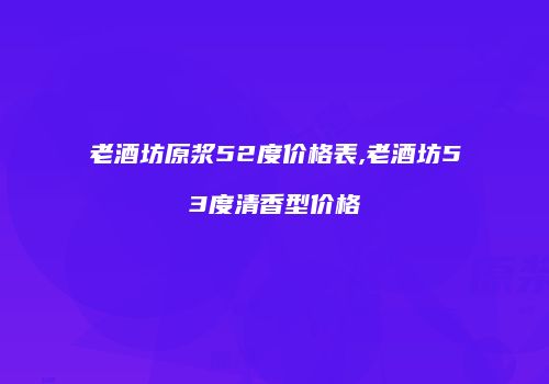 老酒坊原浆52度价格表,老酒坊53度清香型价格