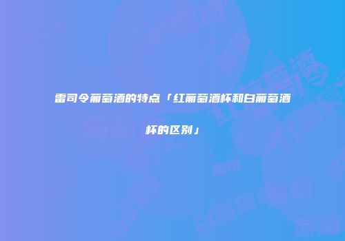 雷司令葡萄酒的特点「红葡萄酒杯和白葡萄酒杯的区别」