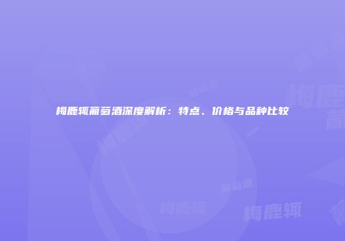 梅鹿辄葡萄酒深度解析：特点、价格与品种比较