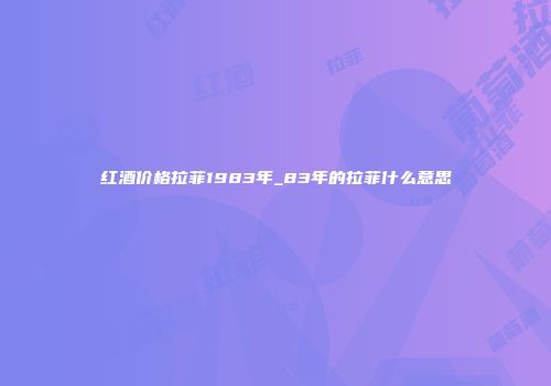 红酒价格拉菲1983年_83年的拉菲什么意思