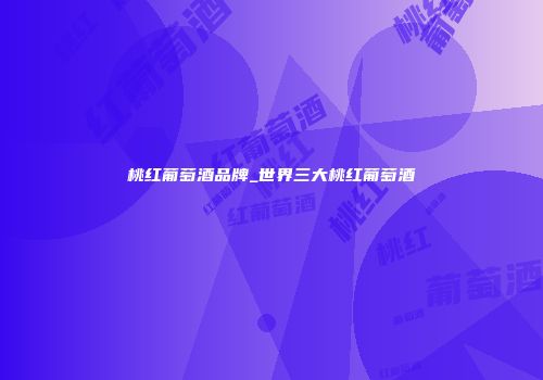 桃红葡萄酒品牌_世界三大桃红葡萄酒