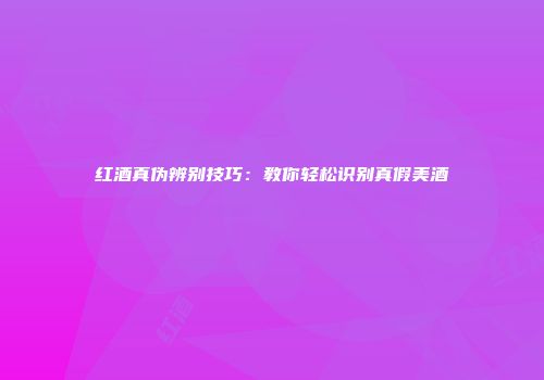 红酒真伪辨别技巧：教你轻松识别真假美酒