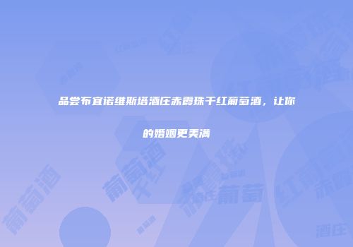品尝布宜诺维斯塔酒庄赤霞珠干红葡萄酒，让你的婚姻更美满