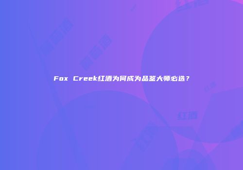 Fox Creek红酒为何成为品鉴大师必选？
