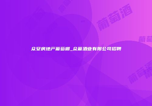 众安房地产葡萄棚_众葡酒业有限公司招聘
