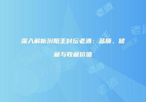 深入解析汾阳王封坛老酒：品质、储藏与收藏价值