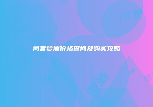 河套梦酒价格查询及购买攻略