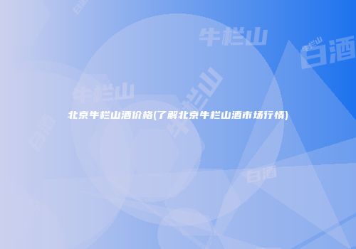北京牛栏山酒价格(了解北京牛栏山酒市场行情)
