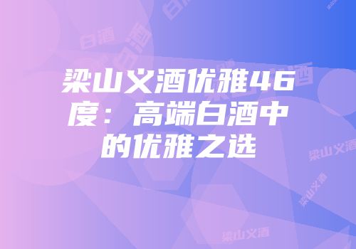 梁山义酒优雅46度：高端白酒中的优雅之选