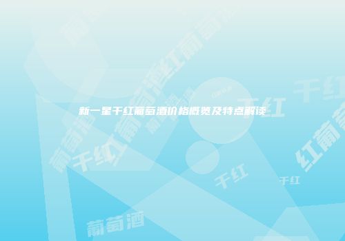 新一星干红葡萄酒价格概览及特点解读