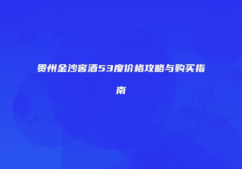 贵州金沙窖酒53度价格攻略与购买指南