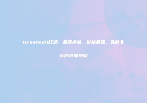 Greatwell红酒：品质卓越，价格合理，品味非凡的法国佳酿