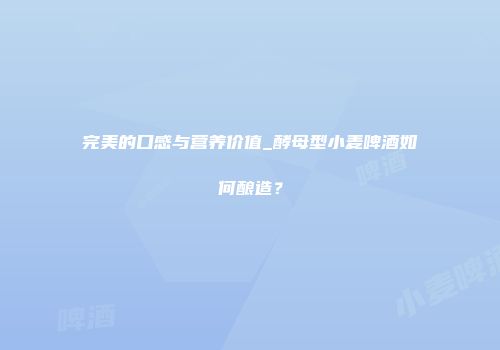 完美的口感与营养价值_酵母型小麦啤酒如何酿造？
