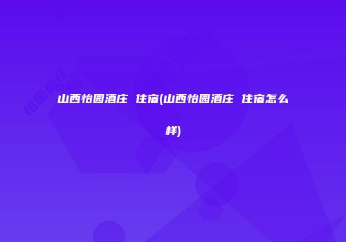 山西怡园酒庄 住宿(山西怡园酒庄 住宿怎么样)