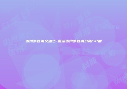 贵州茅台镇义酒坊-利波贵州茅台镇价格52度