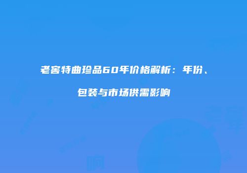 老窖特曲珍品60年价格解析：年份、包装与市场供需影响