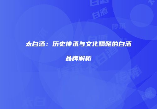 太白酒：历史传承与文化精髓的白酒品牌解析