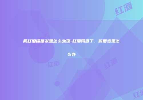 喝红酒嘴唇发黑怎么处理-红酒喝多了，嘴唇变黑怎么办