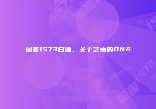 国窖1573白酒，关于艺术的DNA