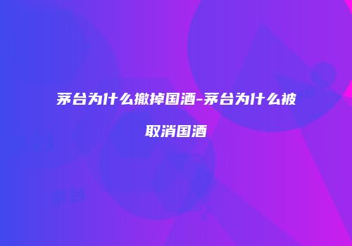 茅台为什么撤掉国酒-茅台为什么被取消国酒