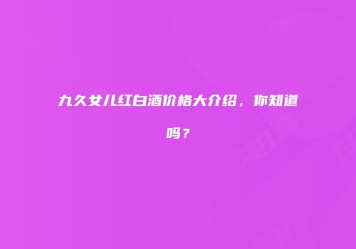 九久女儿红白酒价格大介绍，你知道吗？