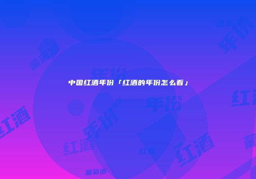 中国红酒年份「红酒的年份怎么看」