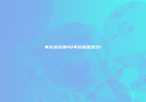 青花瓷汾酒40年价格是多少?