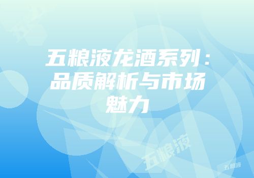 五粮液龙酒系列：品质解析与市场魅力