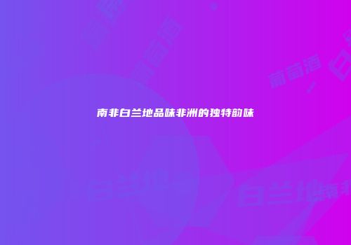 南非白兰地品味非洲的独特韵味