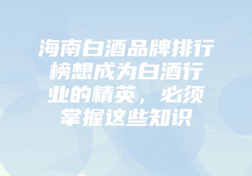 海南白酒品牌排行榜想成为白酒行业的精英，必须掌握这些知识