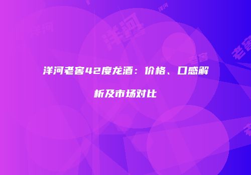 洋河老窖42度龙酒：价格、口感解析及市场对比