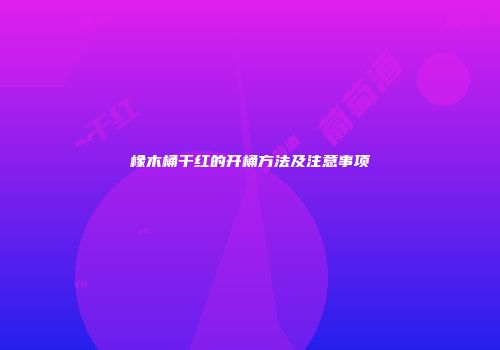 橡木桶干红的开桶方法及注意事项