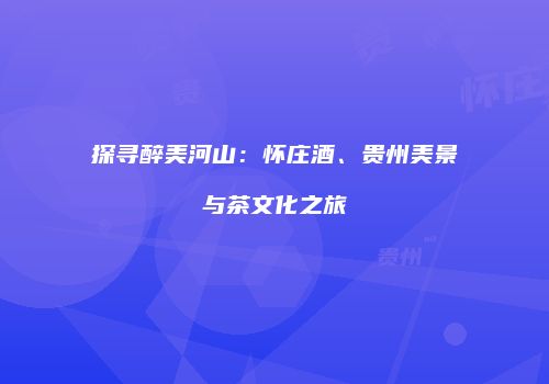 探寻醉美河山：怀庄酒、贵州美景与茶文化之旅