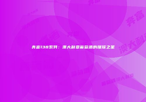 奔富138系列：澳大利亚葡萄酒的璀璨之星
