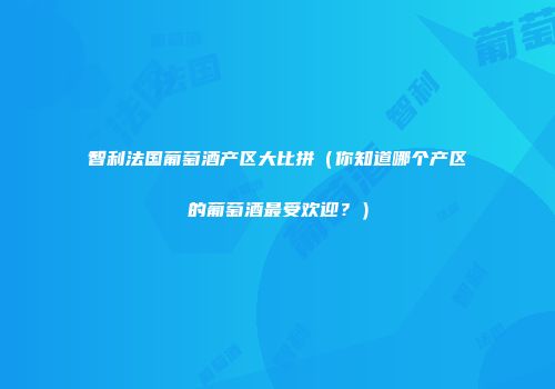 智利法国葡萄酒产区大比拼（你知道哪个产区的葡萄酒最受欢迎？）