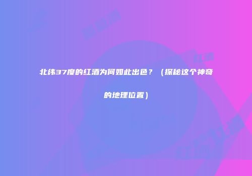 北纬37度的红酒为何如此出色？（探秘这个神奇的地理位置）