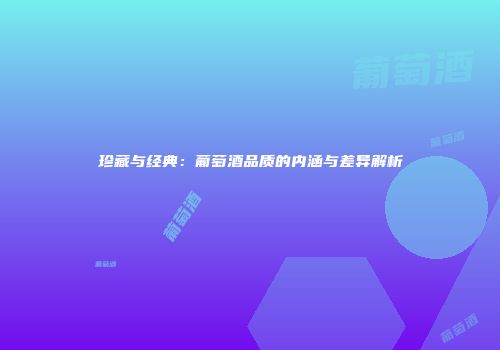 珍藏与经典：葡萄酒品质的内涵与差异解析