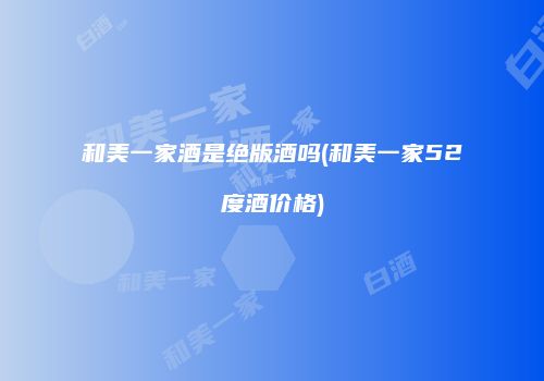 和美一家酒是绝版酒吗(和美一家52度酒价格)