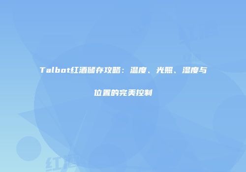 Talbot红酒储存攻略：温度、光照、湿度与位置的完美控制