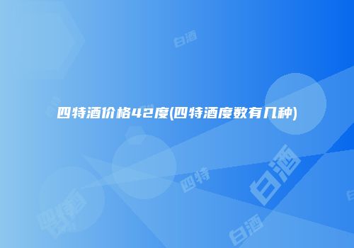 四特酒价格42度(四特酒度数有几种)