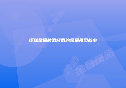 探秘金星啤酒背后的金星果园故事