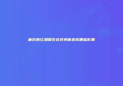 廉价的红酒喝完会对身体造成哪些影响